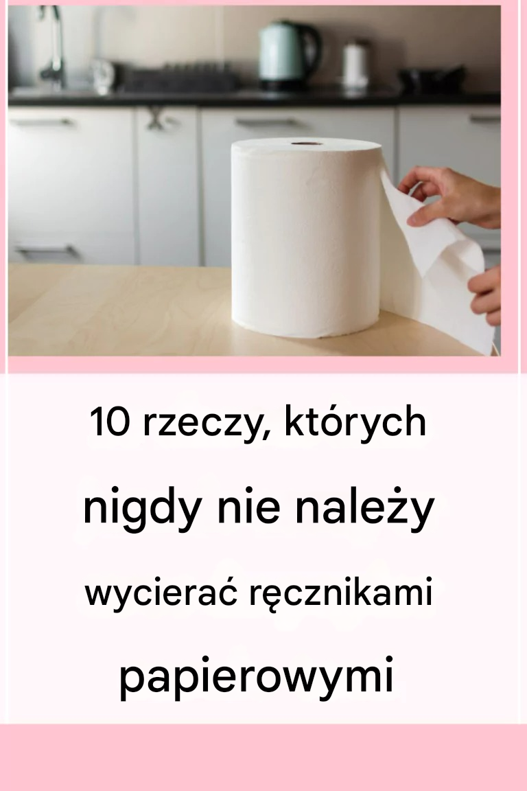 10 rzeczy, których nigdy nie należy wycierać ręcznikami papierowymi